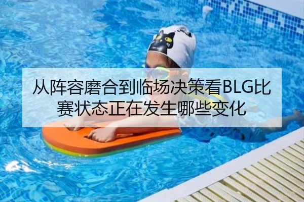 从阵容磨合到临场决策看BLG比赛状态正在发生哪些变化
