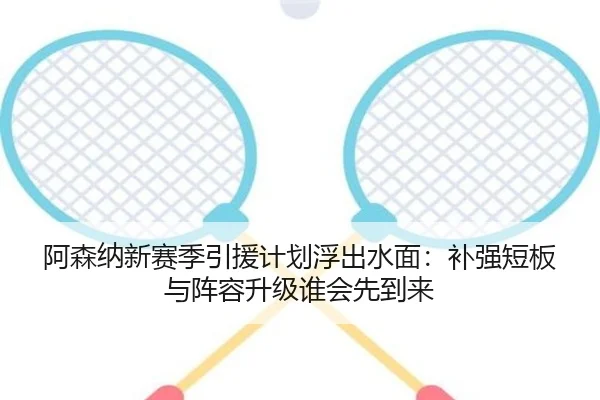 阿森纳新赛季引援计划浮出水面：补强短板与阵容升级谁会先到来